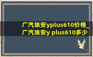 广汽埃安yplus610价格_广汽埃安y plus610多少钱